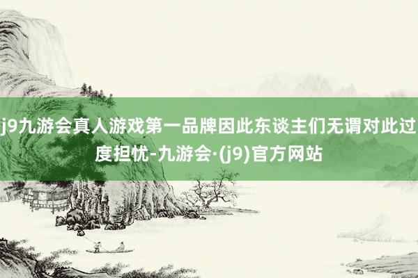 j9九游会真人游戏第一品牌因此东谈主们无谓对此过度担忧-九游会·(j9)官方网站