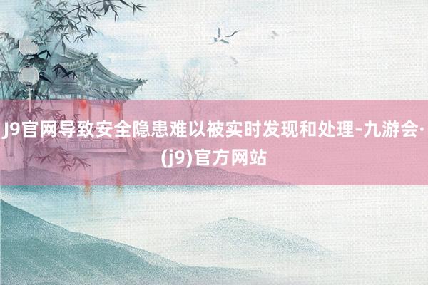 J9官网导致安全隐患难以被实时发现和处理-九游会·(j9)官方网站
