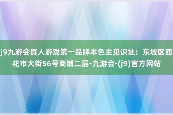 j9九游会真人游戏第一品牌本色主见识址:东城区西花市大街56号商铺二层-九游会·(j9)官方网站