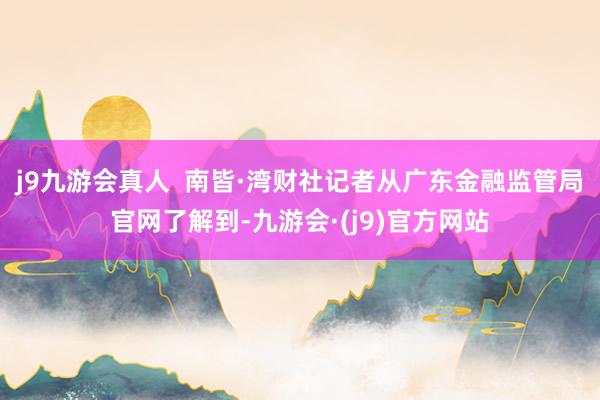 j9九游会真人 南皆·湾财社记者从广东金融监管局官网了解到-九游会·(j9)官方网站