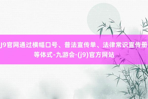J9官网通过横幅口号、普法宣传单、法律常识宣传册等体式-九游会·(j9)官方网站