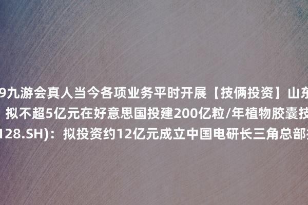 j9九游会真人当今各项业务平时开展【技俩投资】山东赫达(002810.SZ)：拟不超5亿元在好意思国投建200亿粒/年植物胶囊技俩中国电研(688128.SH)：拟投资约12亿元成立中国电研长三角总部技俩【协议中标】直真科技(003007.SZ)：缔结约9.02亿元日旧例划紧要协议中工海外(002051.SZ)：缔结约2.56亿元蛇口影剧院升级矫正工程技俩洽商采购施工总承包协议诚邦股份(60331