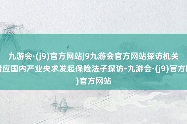 九游会·(j9)官方网站j9九游会官方网站探访机关不错应国内产业央求发起保险法子探访-九游会·(j9)官方网站