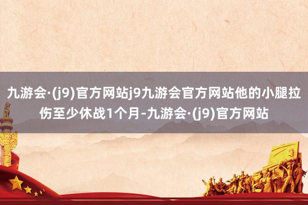 九游会·(j9)官方网站j9九游会官方网站他的小腿拉伤至少休战1个月-九游会·(j9)官方网站
