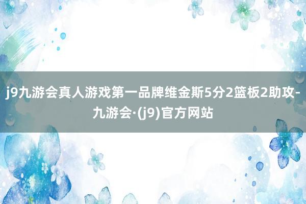j9九游会真人游戏第一品牌维金斯5分2篮板2助攻-九游会·(j9)官方网站