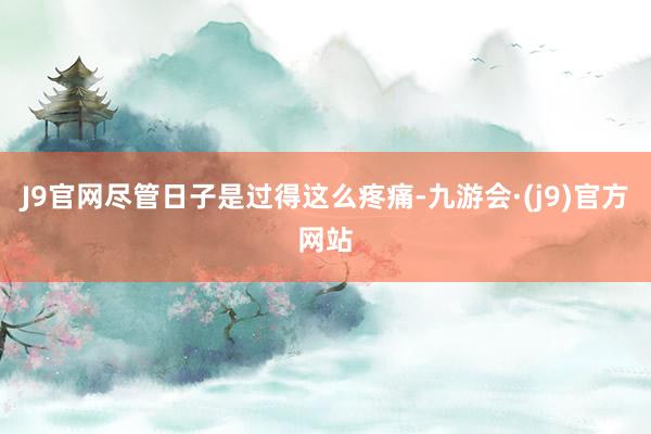 J9官网尽管日子是过得这么疼痛-九游会·(j9)官方网站