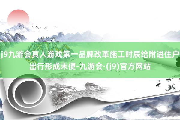 j9九游会真人游戏第一品牌改革施工时辰给附进住户出行形成未便-九游会·(j9)官方网站