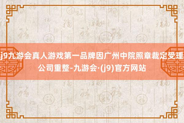 j9九游会真人游戏第一品牌因广州中院照章裁定受理公司重整-九游会·(j9)官方网站