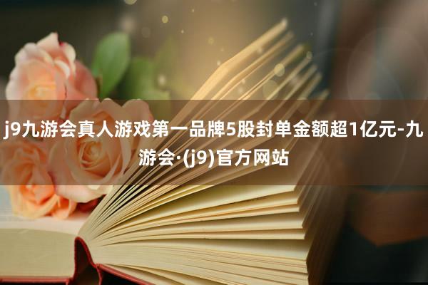 j9九游会真人游戏第一品牌5股封单金额超1亿元-九游会·(j9)官方网站