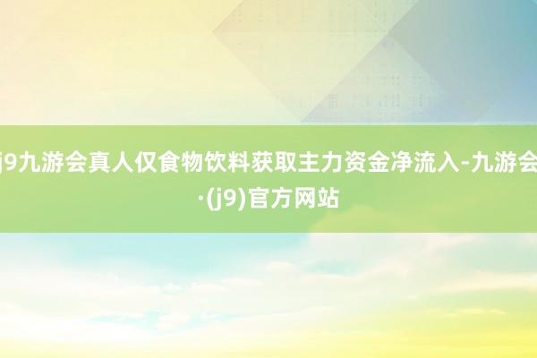 j9九游会真人仅食物饮料获取主力资金净流入-九游会·(j9)官方网站