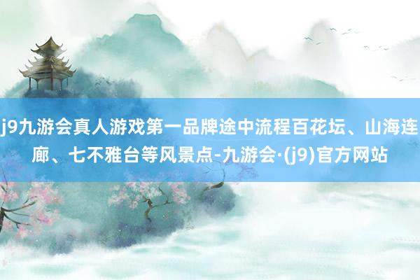 j9九游会真人游戏第一品牌途中流程百花坛、山海连廊、七不雅台等风景点-九游会·(j9)官方网站