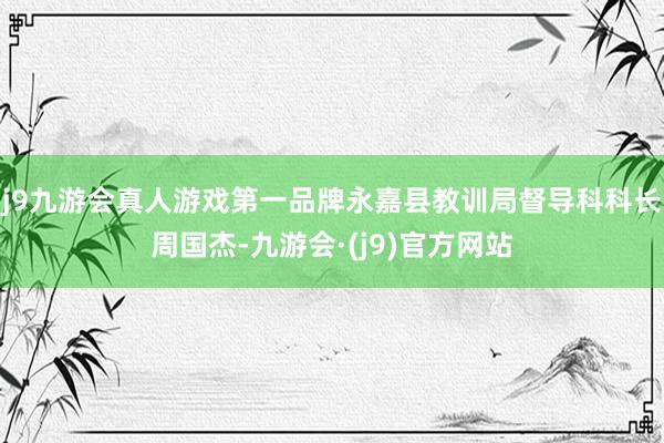 j9九游会真人游戏第一品牌永嘉县教训局督导科科长周国杰-九游会·(j9)官方网站