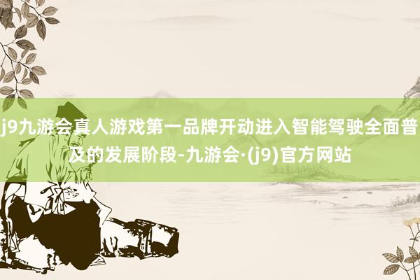 j9九游会真人游戏第一品牌开动进入智能驾驶全面普及的发展阶段-九游会·(j9)官方网站