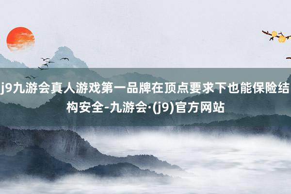 j9九游会真人游戏第一品牌在顶点要求下也能保险结构安全-九游会·(j9)官方网站