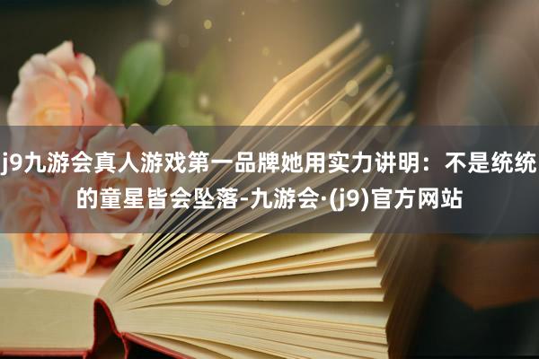 j9九游会真人游戏第一品牌她用实力讲明:不是统统的童星皆会坠落-九游会·(j9)官方网站