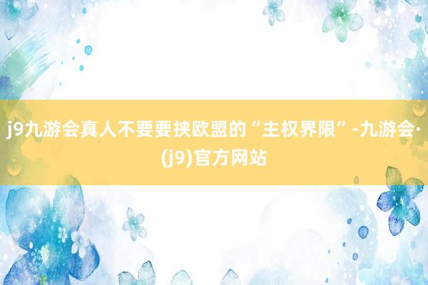 j9九游会真人不要要挟欧盟的“主权界限”-九游会·(j9)官方网站