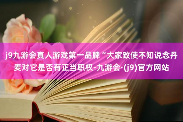 j9九游会真人游戏第一品牌 “大家致使不知说念丹麦对它是否有正当职权-九游会·(j9)官方网站