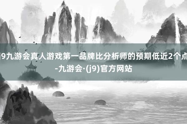 j9九游会真人游戏第一品牌比分析师的预期低近2个点-九游会·(j9)官方网站