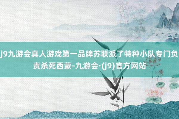 j9九游会真人游戏第一品牌苏联派了特种小队专门负责杀死西蒙-九游会·(j9)官方网站