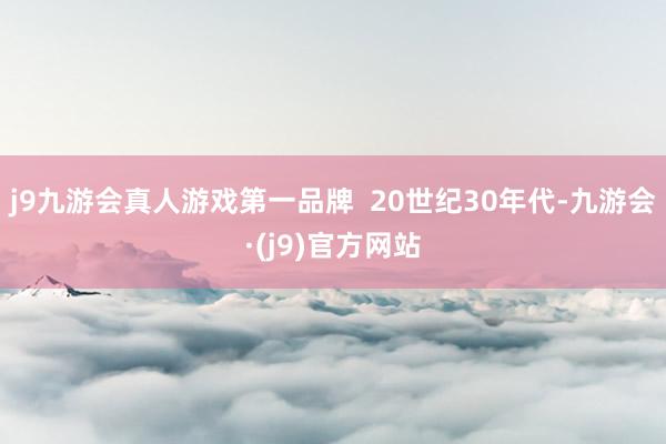 j9九游会真人游戏第一品牌  20世纪30年代-九游会·(j9)官方网站
