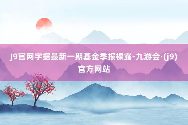 J9官网字据最新一期基金季报裸露-九游会·(j9)官方网站