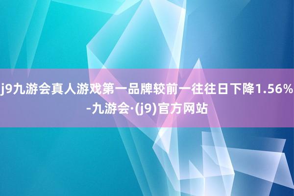j9九游会真人游戏第一品牌较前一往往日下降1.56%-九游会·(j9)官方网站