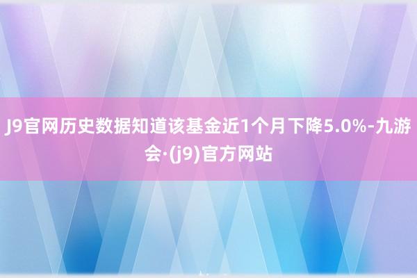 J9官网历史数据知道该基金近1个月下降5.0%-九游会·(j9)官方网站