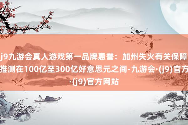 j9九游会真人游戏第一品牌惠誉:加州失火有关保障亏空推测在100亿至300亿好意思元之间-九游会·(j9)官方网站
