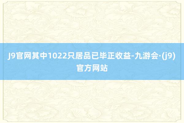 J9官网其中1022只居品已毕正收益-九游会·(j9)官方网站