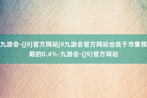 九游会·(j9)官方网站j9九游会官方网站也低于市集预期的0.4%-九游会·(j9)官方网站