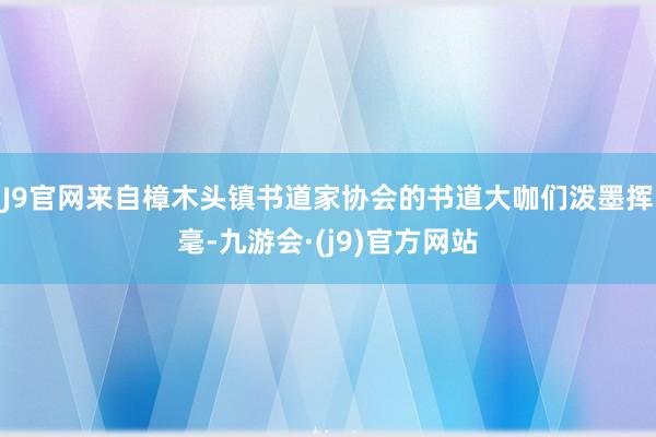 J9官网来自樟木头镇书道家协会的书道大咖们泼墨挥毫-九游会·(j9)官方网站