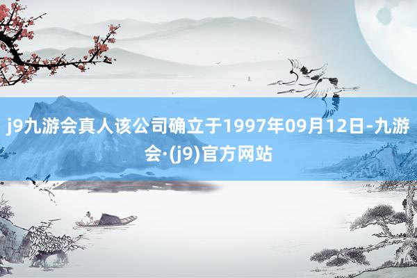j9九游会真人该公司确立于1997年09月12日-九游会·(j9)官方网站