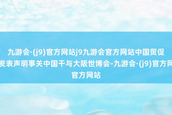 九游会·(j9)官方网站j9九游会官方网站中国贸促会发表声明事关中国干与大阪世博会-九游会·(j9)官方网站