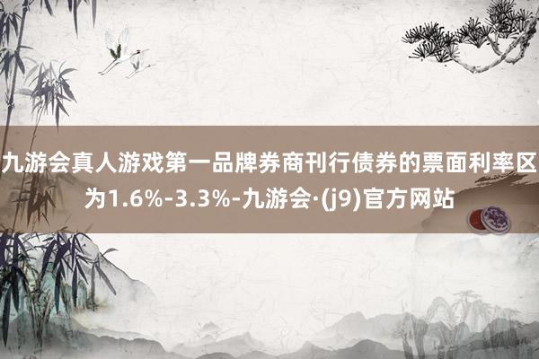 j9九游会真人游戏第一品牌券商刊行债券的票面利率区间为1.6%-3.3%-九游会·(j9)官方网站