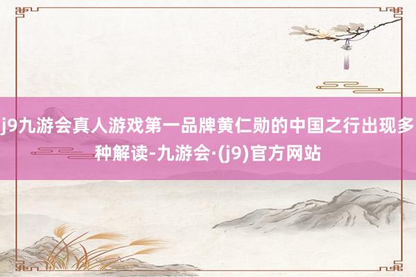 j9九游会真人游戏第一品牌黄仁勋的中国之行出现多种解读-九游会·(j9)官方网站