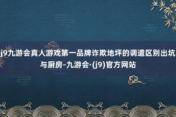 j9九游会真人游戏第一品牌诈欺地坪的调遣区别出坑与厨房-九游会·(j9)官方网站