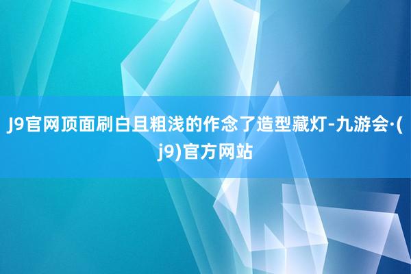J9官网顶面刷白且粗浅的作念了造型藏灯-九游会·(j9)官方网站