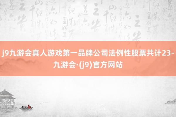 j9九游会真人游戏第一品牌公司法例性股票共计23-九游会·(j9)官方网站