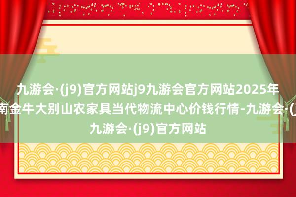 九游会·(j9)官方网站j9九游会官方网站2025年1月26日河南金牛大别山农家具当代物流中心价钱行情-九游会·(j9)官方网站