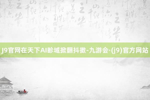 J9官网在天下AI畛域掀翻抖擞-九游会·(j9)官方网站