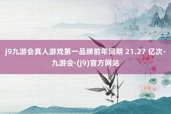 j9九游会真人游戏第一品牌前年同期 21.27 亿次-九游会·(j9)官方网站