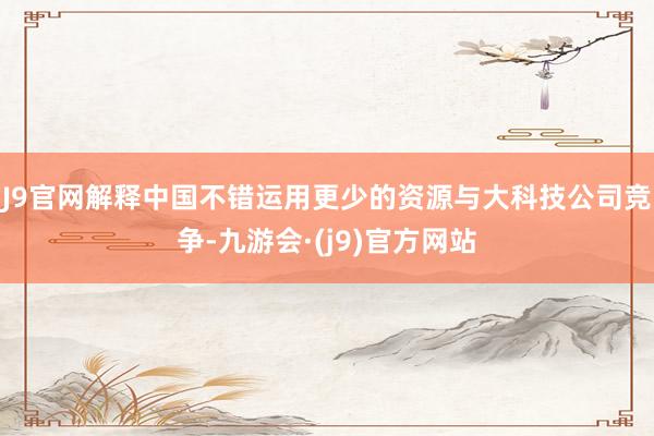 J9官网解释中国不错运用更少的资源与大科技公司竞争-九游会·(j9)官方网站