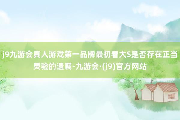 j9九游会真人游戏第一品牌最初看大S是否存在正当灵验的遗嘱-九游会·(j9)官方网站