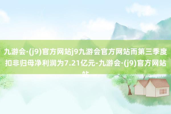 九游会·(j9)官方网站j9九游会官方网站而第三季度扣非归母净利润为7.21亿元-九游会·(j9)官方网站