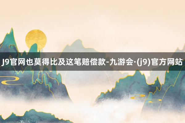 J9官网也莫得比及这笔赔偿款-九游会·(j9)官方网站