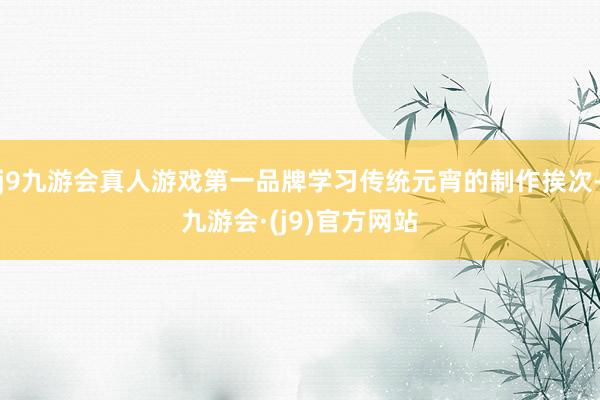 j9九游会真人游戏第一品牌学习传统元宵的制作挨次-九游会·(j9)官方网站