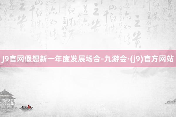 J9官网假想新一年度发展场合-九游会·(j9)官方网站