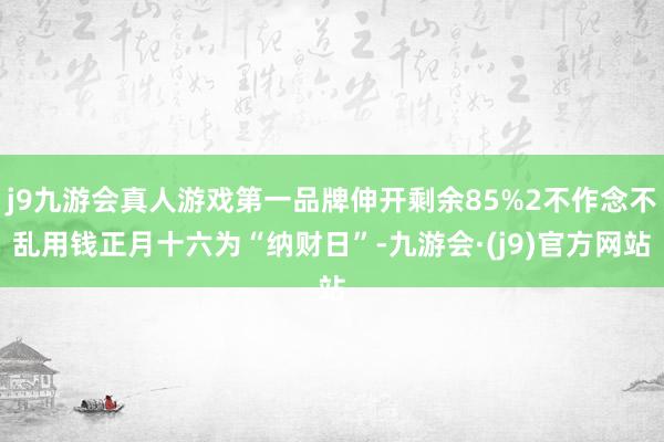 j9九游会真人游戏第一品牌伸开剩余85%2不作念不乱用钱正月十六为“纳财日”-九游会·(j9)官方网站