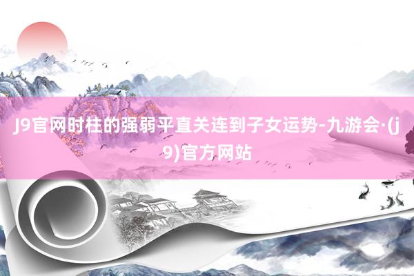 J9官网时柱的强弱平直关连到子女运势-九游会·(j9)官方网站