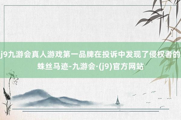 j9九游会真人游戏第一品牌在投诉中发现了侵权者的蛛丝马迹-九游会·(j9)官方网站